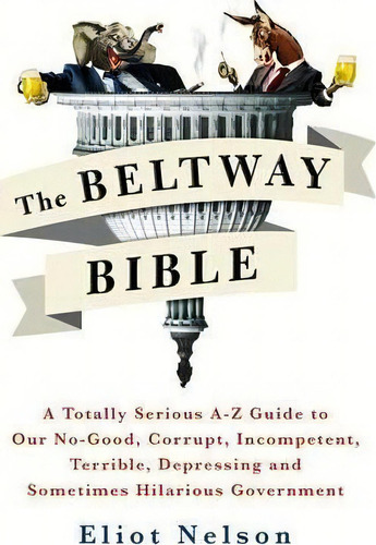 The Beltway Bible : A Totally Serious A-z Guide To Our No-good, Corrupt, Incompetent, Terrible, D..., De Eliot Nelson. Editorial St Martin's Press, Tapa Blanda En Inglés