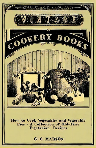 How To Cook Vegetables And Vegetable Pies - A Collection Of Old-time Vegetarian Recipes, De G. C. Marson. Editorial Read Books, Tapa Blanda En Inglés