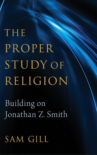 The Proper Study Of Religion: After Jonathan Z. Smith, De Gill, Sam. Editorial Oxford Univ Pr, Tapa Dura En Inglés