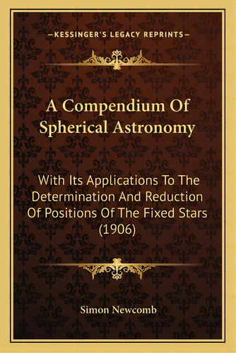 A Compendium Of Spherical Astronomy: With Its Applications To The Determination And Reduction Of ..., De Newcomb, Simon. Editorial Kessinger Pub Llc, Tapa Blanda En Inglés