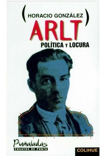 Arlt Politica Y Locura. Horacio Gonzalez. Colihue