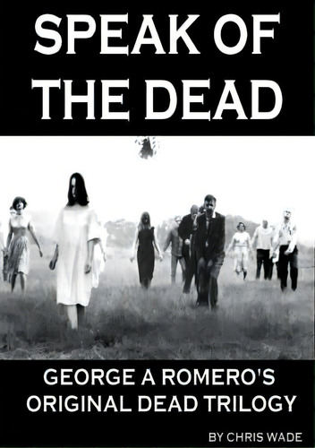 Speak Of The Dead: George A Romero's Original Dead Trilogy, De Chris Wade. Editorial Lulu Com, Tapa Blanda En Inglés