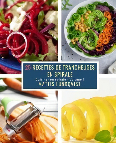 25 Recettes De Trancheuses En Spirale - Volume 1 : Cuisiner En Spirale, De Mattis Lundqvist., Vol. 1. Editorial Createspace Independent Publishing Platform, Tapa Blanda En Francés