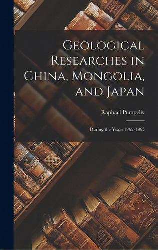 Geological Researches In China, Mongolia, And Japan: During The Years 1862-1865, De Pumpelly, Raphael 1837-1923. Editorial Legare Street Pr, Tapa Dura En Inglés