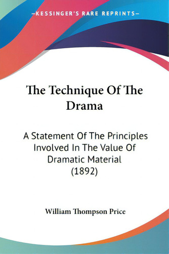 The Technique Of The Drama: A Statement Of The Principles Involved In The Value Of Dramatic Mater..., De Price, William Thompson. Editorial Kessinger Pub Llc, Tapa Blanda En Inglés