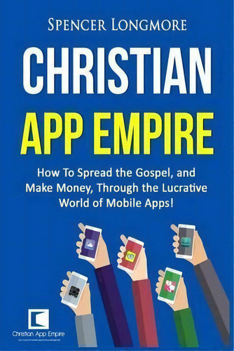 Christian App Empire : How To Spread The Gospel, And Make Money, Through The Lucrative World Of M..., De Spencer Longmore. Editorial Createspace Independent Publishing Platform, Tapa Blanda En Inglés