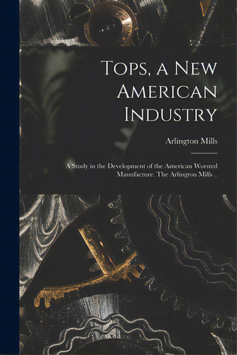 Tops, A New American Industry; A Study In The Development Of The American Worsted Manufacture. Th..., De Arlington Mills. Editorial Legare Street Pr, Tapa Blanda En Inglés