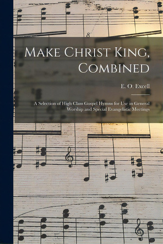 Make Christ King, Combined: A Selection Of High Class Gospel Hymns For Use In General Worship And..., De Excell, E. O. (edwin Othello) 1851-1. Editorial Legare Street Pr, Tapa Blanda En Inglés