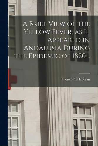 A Brief View Of The Yellow Fever, As It Appeared In Andalusia During The Epidemic Of 1820 .., De O'halloran, Thomas D. 1832., Vol. 1. Editorial Legare Street Pr, Tapa Blanda En Inglés