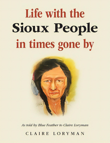 Life With The Sioux People In Times Gone By: As Told By Blue Feather To Claire Loryman, De Loryman, Claire. Editorial Authorhouse Uk, Tapa Blanda En Inglés