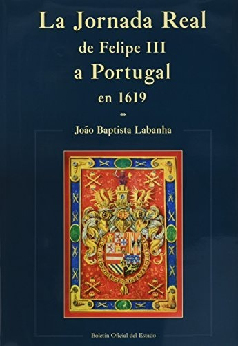 La jornada real de Felipe III a Portugal en 1619, de Joao Baptista Labanha. Editorial Agencia Estatal Boletin Oficial del Estado, tapa blanda en español, 2018