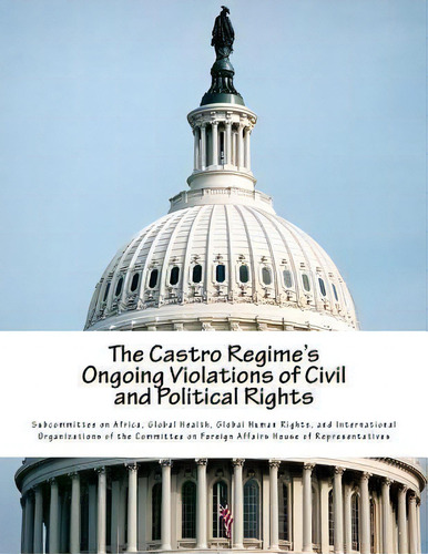 The Castro Regime's Ongoing Violations Of Civil And Political Rights, De Global Health G Subcommittee On Africa. Editorial Createspace Independent Publishing Platform, Tapa Blanda En Inglés