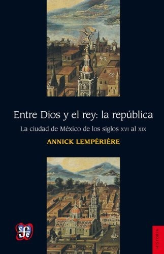 Entre Dios Y El Rey: La República. La Ciudad De México De Lo