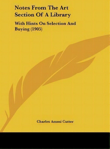 Notes From The Art Section Of A Library : With Hints On Selection And Buying (1905), De Charles Ammi Cutter. Editorial Kessinger Publishing, Tapa Dura En Inglés