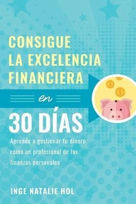 Consigue La Excelencia Financiera En 30 Dias : Aprende A Ges