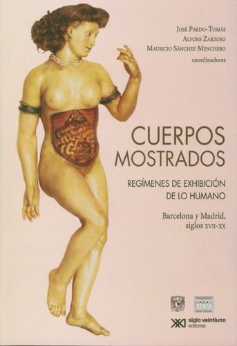 Cuerpos Mostrados: Regimenes De Exhibicion De Lo Humano; Barcelona Y Madrid, Siglos Xvii-xx, De Jose Pardo Tomas. Editorial Siglo Xxi Editores, Edición 1 En Español, 2019