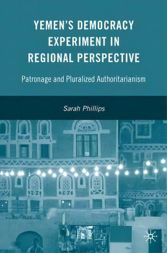 Yemen's Democracy Experiment In Regional Perspective: Patronage And Pluralized Authoritarianism, De S. Phillips., Vol. 1. Editorial Palgrave Macmillan, Tapa Dura En Inglés