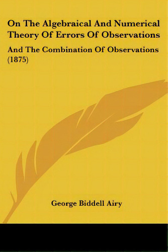 On The Algebraical And Numerical Theory Of Errors Of Observations: And The Combination Of Observa..., De Airy, George Biddell. Editorial Kessinger Pub Llc, Tapa Blanda En Inglés
