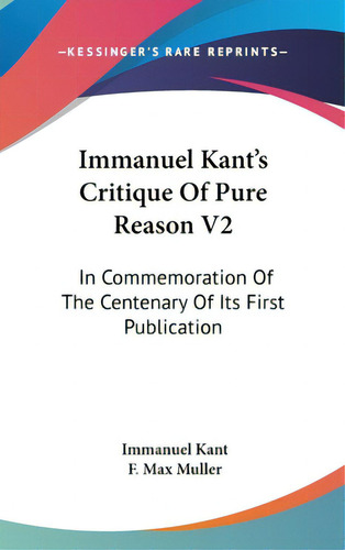 Immanuel Kant's Critique Of Pure Reason V2: In Commemoration Of The Centenary Of Its First Public..., De Kant, Immanuel. Editorial Kessinger Pub Llc, Tapa Dura En Inglés