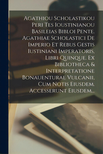 Agathiou Scholastikou Peri Tes Ioustinianou Basileias Bibloi Pente. Agathiae Scholastici De Imper..., De Anonymous. Editorial Legare Street Pr, Tapa Blanda En Inglés