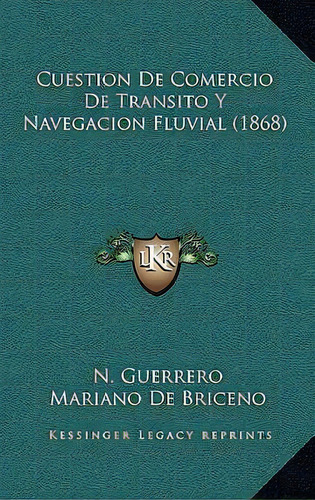 Cuestion De Comercio De Transito Y Navegacion Fluvial (1868), De N Ivin Guerrero., Vol. 1. Editorial Kessinger Legacy Reprints, Tapa Blanda En Español