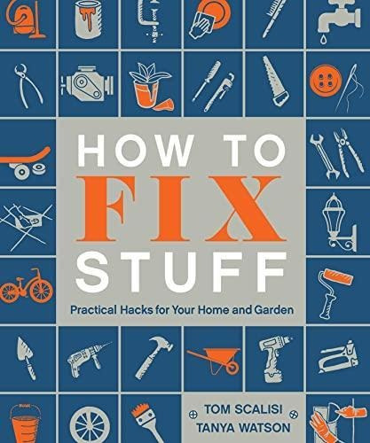 How To Fix Stuff: Practical Hacks For Your Home And Garden (