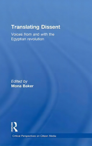 Translating Dissent: Voices From And With The Egyptian Revolution, De Mona Baker. Critical Perspectives On Citizen Media, Vol. 1. Editorial Taylor Francis Ltd, Tapa Dura En Inglés