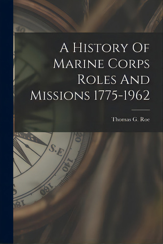 A History Of Marine Corps Roles And Missions 1775-1962, De Roe, Thomas G.. Editorial Hassell Street Pr, Tapa Blanda En Inglés