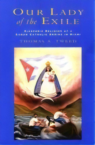 Our Lady Of The Exile : Diasporic Religion At A Cuban Catholic Shrine In Miami, De Thomas A. Tweed. Editorial Oxford University Press Inc, Tapa Blanda En Inglés