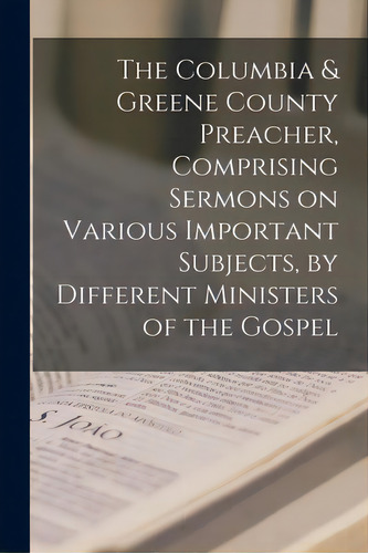 The Columbia & Greene County Preacher, Comprising Sermons On Various Important Subjects, By Diffe..., De Anonymous. Editorial Legare Street Pr, Tapa Blanda En Inglés