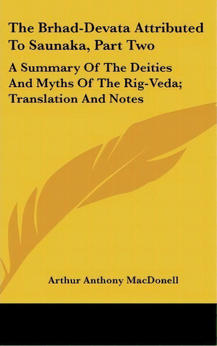 The Brhad-devata Attributed To Saunaka, Part Two : A Summary Of The Deities And Myths Of The Rig-..., De Arthur Anthony Macdonell. Editorial Kessinger Publishing, Tapa Dura En Inglés