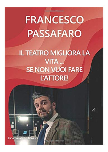 Libro: Il Teatro Migliora La Vita... Se Non Vuoi Fare L Atto