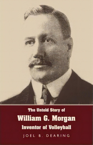 The Untold Story Of William G. Morgan, Inventor Of Volleyball, De Joel B Dearing. Editorial Wingspan Press, Tapa Dura En Inglés