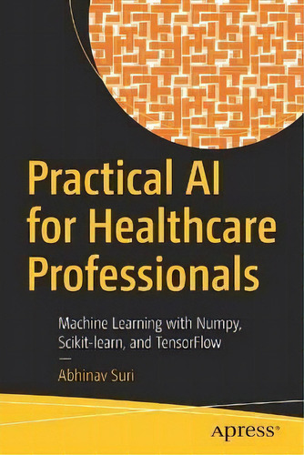 Practical Ai For Healthcare Professionals : Machine Learning With Numpy, Scikit-learn, And Tensor..., De Abhinav Suri., Tapa Blanda En Inglés