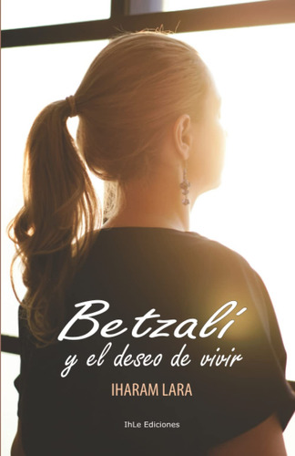 Betzalí Y El Deseo De Vivir: Una Novela Sobre El Amor, La Am