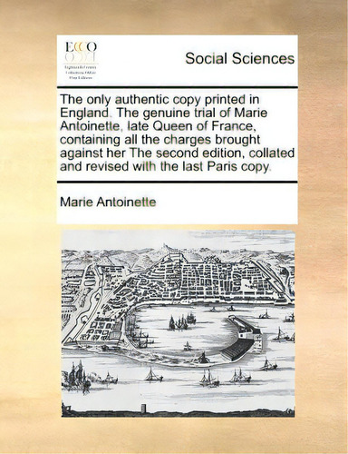 The Only Authentic Copy Printed In England. The Genuine Trial Of Marie Antoinette, Late Queen Of ..., De Antoinette, Marie. Editorial Gale Ecco Print Ed, Tapa Blanda En Inglés