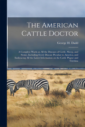The American Cattle Doctor: A Complete Work On All The Diseases Of Cattle, Sheep, And Swine, Incl..., De Dadd, George H. 1813-. Editorial Legare Street Pr, Tapa Blanda En Inglés