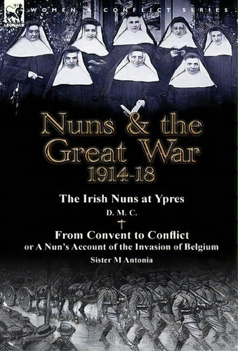Nuns & The Great War 1914-18-the Irish Nuns At Ypres By D. M. C. & From Convent To Conflict Or A ..., De D M C. Editorial Leonaur Ltd, Tapa Dura En Inglés