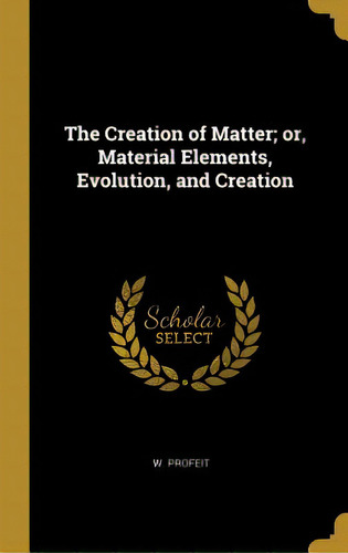 The Creation Of Matter; Or, Material Elements, Evolution, And Creation, De Profeit, W.. Editorial Wentworth Pr, Tapa Dura En Inglés