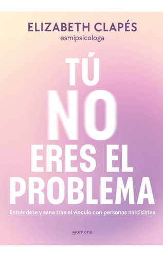 Tú No Eres El Problema: Entiendete Y Sana Tras El Vinculo Con Personas Narcisistas., De Elisabeth Clapes. Editorial Montena, Tapa Blanda, Edición 1 En Español
