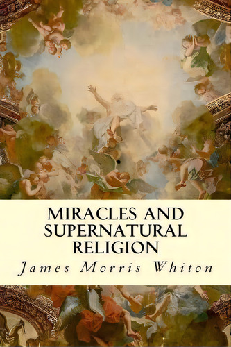 Miracles And Supernatural Religion, De James Morris Whiton. Editorial Createspace Independent Publishing Platform, Tapa Blanda En Inglés