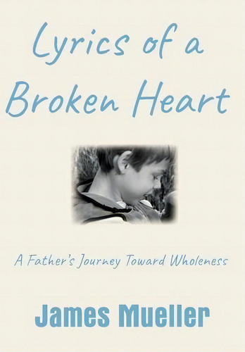Lyrics Of A Broken Heart : A Father's Journey Toward Wholeness, De James Mueller. Editorial James Mueller & Associates Llc, Tapa Dura En Inglés