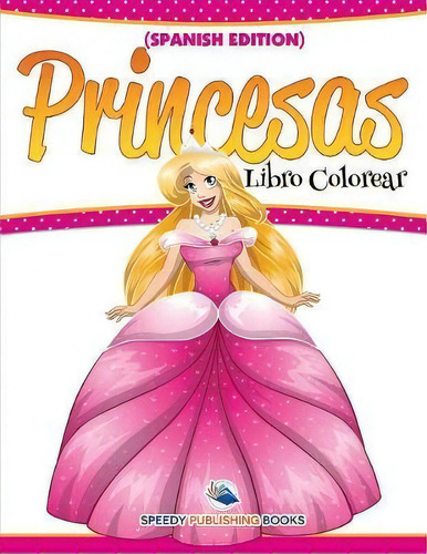 Libro Colorear Princesas (spanish Edition), De Speedy Publishing Llc., Vol. 1. Editorial Speedy Kids, Tapa Blanda En Español