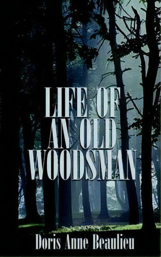 Life Of An Old Woodsman, De Doris Anne Beaulieu. Editorial Authorhouse, Tapa Blanda En Inglés