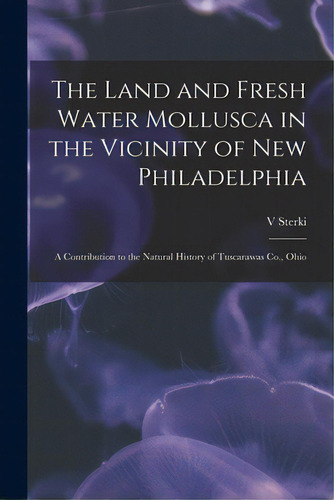 The Land And Fresh Water Mollusca In The Vicinity Of New Philadelphia: A Contribution To The Natu..., De Sterki, V.. Editorial Legare Street Pr, Tapa Blanda En Inglés