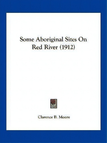Some Aboriginal Sites On Red River (1912), De Clarence B Moore., Vol. 1. Editorial Kessinger Publishing, Tapa Blanda En Inglés, 1912