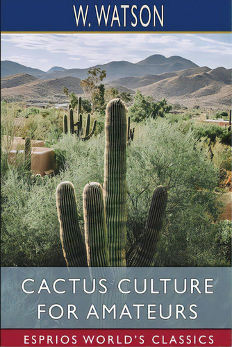 Cactus Culture For Amateurs (esprios Classics): Being Descriptions Of The Various Cactuses Grown ..., De Watson, W.. Editorial Blurb Inc, Tapa Blanda En Inglés