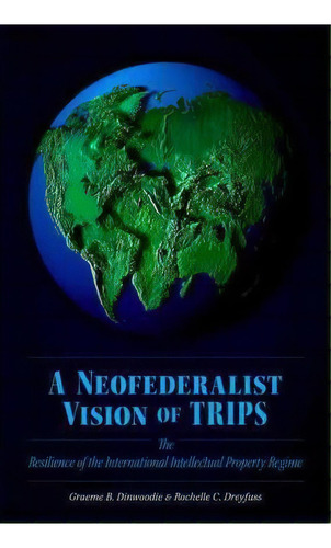 A Neofederalist Vision Of Trips : The Resilience Of The International Intellectual Property Regime, De Graeme B. Dinwoodie. Editorial Oxford University Press Inc, Tapa Dura En Inglés