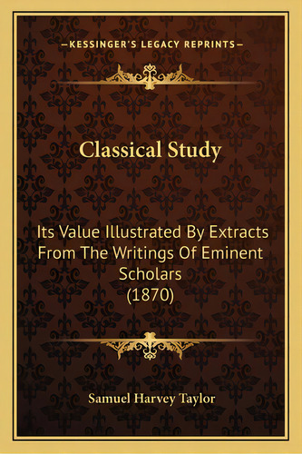 Classical Study: Its Value Illustrated By Extracts From The Writings Of Eminent Scholars (1870), De Taylor, Samuel Harvey. Editorial Kessinger Pub Llc, Tapa Blanda En Inglés