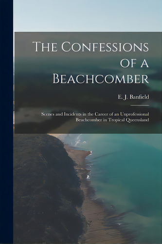 The Confessions Of A Beachcomber: Scenes And Incidents In The Career Of An Unprofessional Beachco..., De Banfield, E. J. (edmund James) 1852-. Editorial Legare Street Pr, Tapa Blanda En Inglés